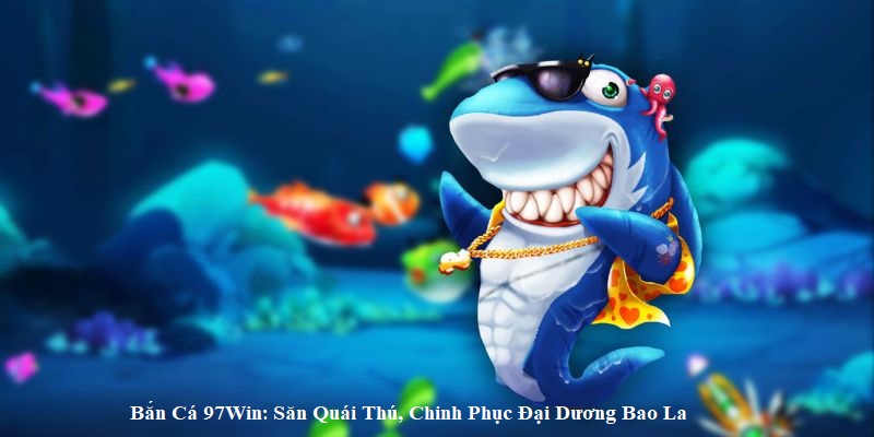 Bắn Cá 97Win: Săn Quái Thú, Chinh Phục Đại Dương Bao La